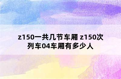 z150一共几节车厢 z150次列车04车厢有多少人